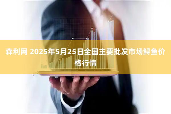 森利网 2025年5月25日全国主要批发市场鲟鱼价格行情