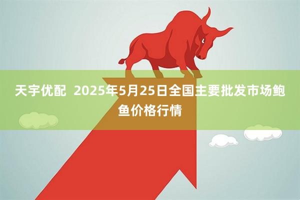 天宇优配  2025年5月25日全国主要批发市场鲍鱼价格行情