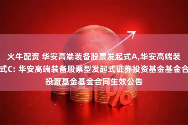 火牛配资 华安高端装备股票发起式A,华安高端装备股票发起式C: 华安高端装备股票型发起式证券投资基金基金合同生效公告