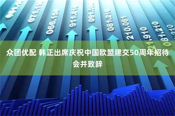 众团优配 韩正出席庆祝中国欧盟建交50周年招待会并致辞