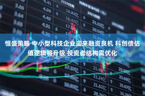 恒盛策略 中小型科技企业迎来融资良机 科创债估值逻辑将升级 投资者结构需优化