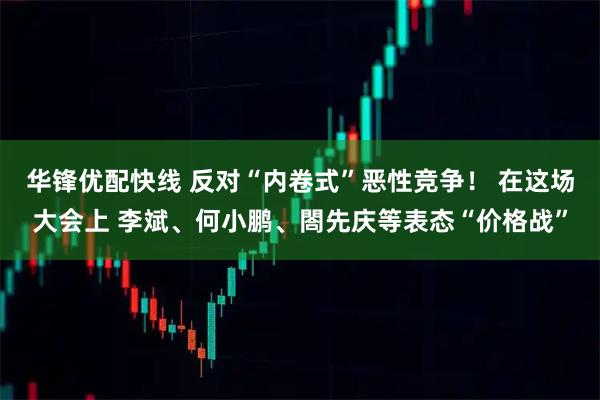 华锋优配快线 反对“内卷式”恶性竞争！ 在这场大会上 李斌、何小鹏、閤先庆等表态“价格战”