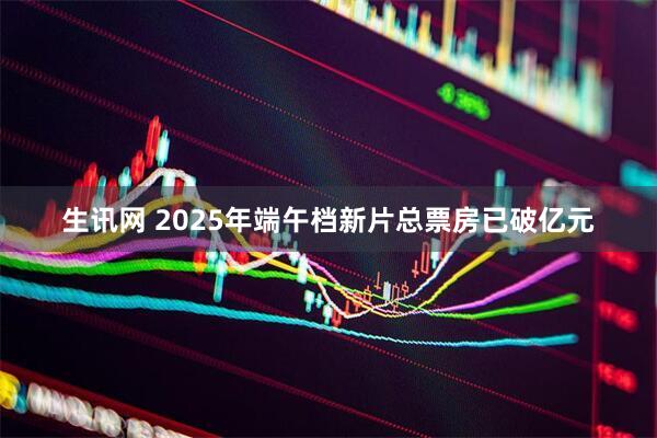 生讯网 2025年端午档新片总票房已破亿元
