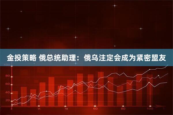 金投策略 俄总统助理：俄乌注定会成为紧密盟友