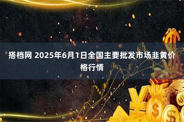 搭档网 2025年6月1日全国主要批发市场韭黄价格行情