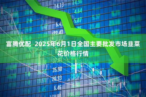 富腾优配  2025年6月1日全国主要批发市场韭菜花价格行情