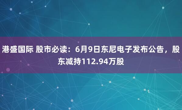 港盛国际 股市必读：6月9日东尼电子发布公告，股东减持112.94万股