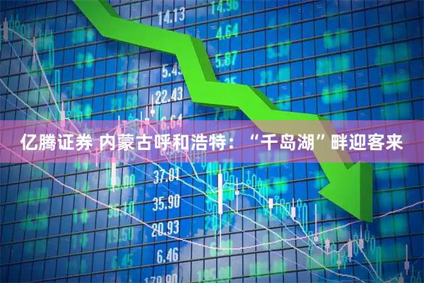 亿腾证券 内蒙古呼和浩特：“千岛湖”畔迎客来