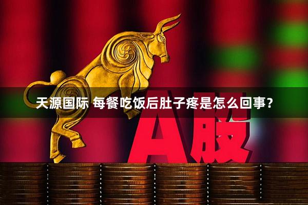 天源国际 每餐吃饭后肚子疼是怎么回事?