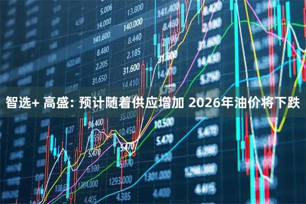 智选+ 高盛: 预计随着供应增加 2026年油价将下跌