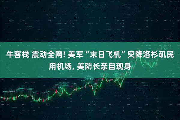 牛客栈 震动全网! 美军“末日飞机”突降洛杉矶民用机场, 美防长亲自现身