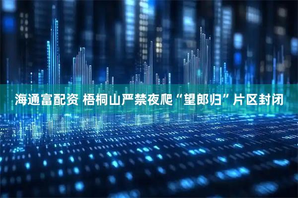 海通富配资 梧桐山严禁夜爬“望郎归”片区封闭