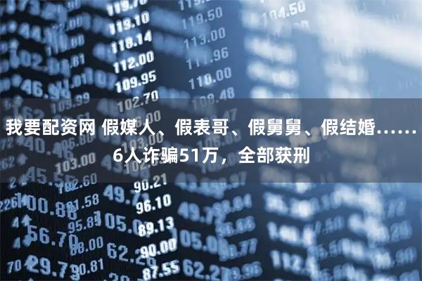 我要配资网 假媒人、假表哥、假舅舅、假结婚……6人诈骗51万，全部获刑
