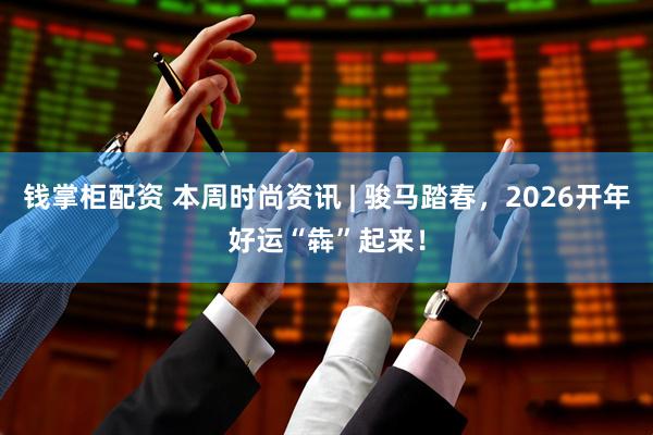 钱掌柜配资 本周时尚资讯 | 骏马踏春，2026开年好运“犇”起来！