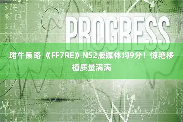 珺牛策略 《FF7RE》NS2版媒体均9分！惊艳移植质量满满