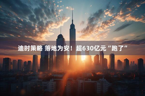 迪时策略 落地为安！超630亿元“跑了”