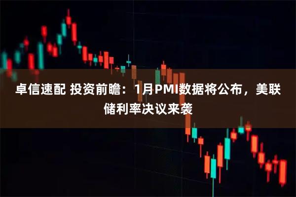 卓信速配 投资前瞻：1月PMI数据将公布，美联储利率决议来袭