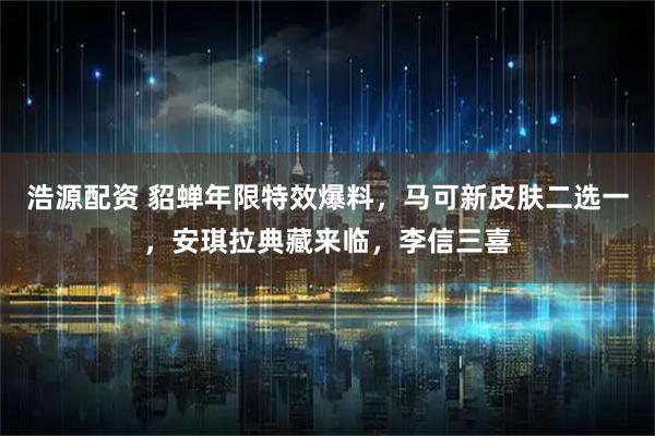 浩源配资 貂蝉年限特效爆料，马可新皮肤二选一，安琪拉典藏来临，李信三喜
