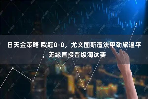 日天金策略 欧冠0-0,尤文图斯遭法甲劲旅逼平,无缘直接晋级淘汰赛