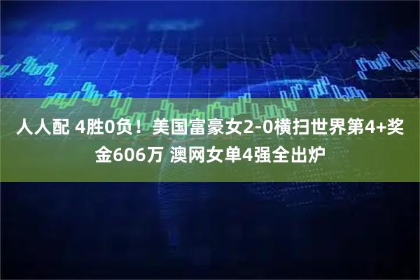人人配 4胜0负！美国富豪女2-0横扫世界第4+奖金606万 澳网女单4强全出炉