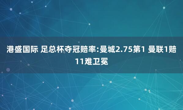 港盛国际 足总杯夺冠赔率:曼城2.75第1 曼联1赔11难卫冕