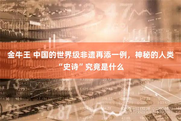 金牛王 中国的世界级非遗再添一例，神秘的人类“史诗”究竟是什么