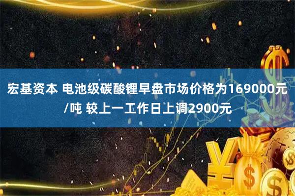 宏基资本 电池级碳酸锂早盘市场价格为169000元/吨 较上一工作日上调2900元