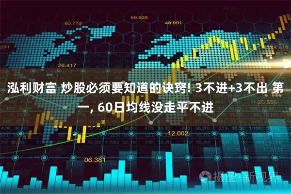 泓利财富 炒股必须要知道的诀窍! 3不进+3不出 第一, 60日均线没走平不进
