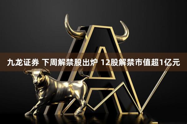 九龙证券 下周解禁股出炉 12股解禁市值超1亿元