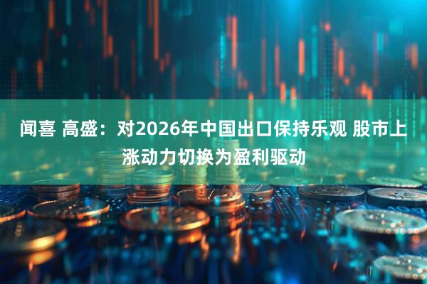闻喜 高盛：对2026年中国出口保持乐观 股市上涨动力切换为盈利驱动