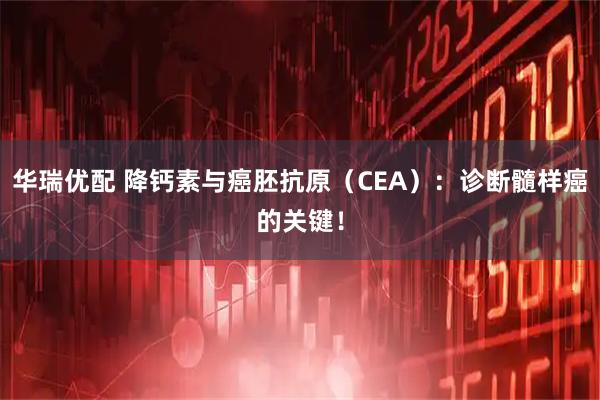 华瑞优配 降钙素与癌胚抗原（CEA）：诊断髓样癌的关键！