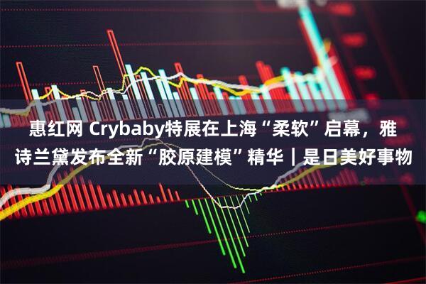 惠红网 Crybaby特展在上海“柔软”启幕，雅诗兰黛发布全新“胶原建模”精华｜是日美好事物