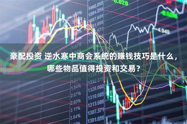 豪配投资 逆水寒中商会系统的赚钱技巧是什么，哪些物品值得投资和交易？