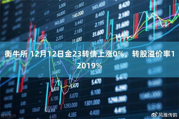 衡牛所 12月12日金23转债上涨0%，转股溢价率12019%