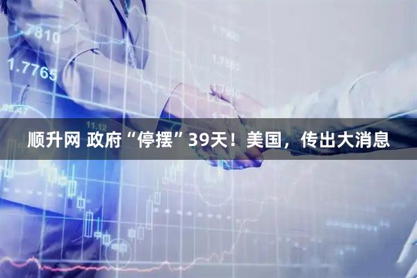 顺升网 政府“停摆”39天！美国，传出大消息