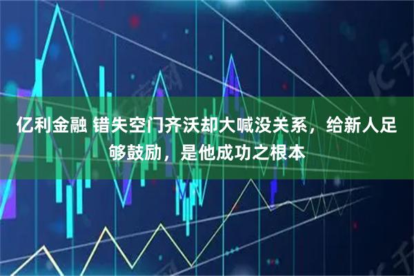 亿利金融 错失空门齐沃却大喊没关系，给新人足够鼓励，是他成功之根本