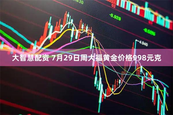 大智慧配资 7月29日周大福黄金价格998元克