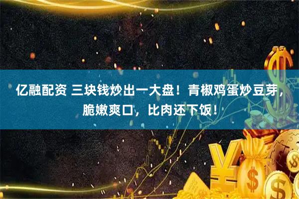 亿融配资 三块钱炒出一大盘！青椒鸡蛋炒豆芽，脆嫩爽口，比肉还下饭！