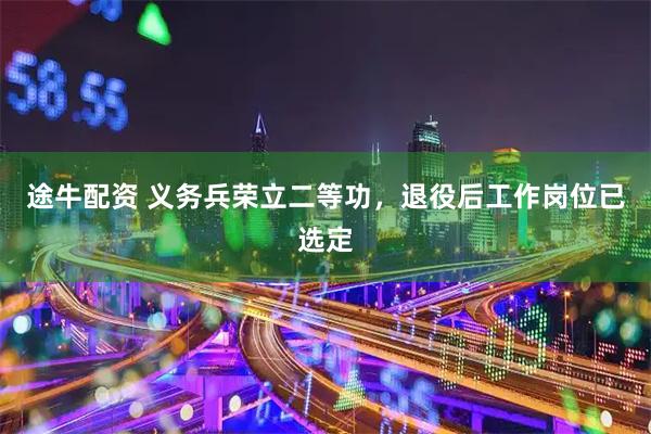 途牛配资 义务兵荣立二等功，退役后工作岗位已选定